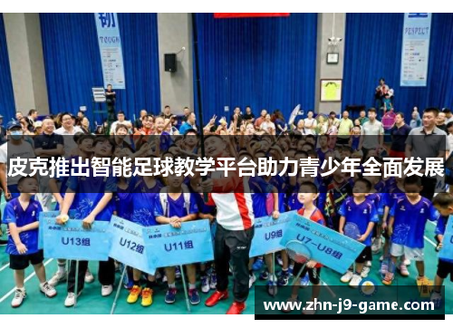 皮克推出智能足球教学平台助力青少年全面发展 皮克推出智能足球教学平台助力青少年全面发展