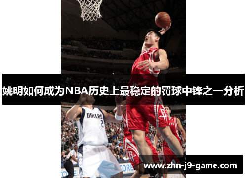 姚明如何成为NBA历史上最稳定的罚球中锋之一分析 姚明如何成为NBA历史上最稳定的罚球中锋之一分析