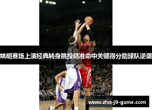 姚明赛场上演经典转身跳投精准命中关键得分助球队逆袭 姚明赛场上演经典转身跳投精准命中关键得分助球队逆袭