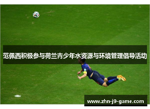 范佩西积极参与荷兰青少年水资源与环境管理倡导活动 范佩西积极参与荷兰青少年水资源与环境管理倡导活动