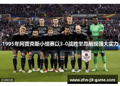 1995年阿贾克斯小组赛以3-0战胜里昂展现强大实力 1995年阿贾克斯小组赛以3-0战胜里昂展现强大实力