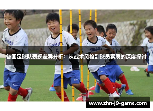 各国足球队表现差异分析:从战术风格到球员素质的深度探讨 各国足球队表现差异分析:从战术风格到球员素质的深度探讨