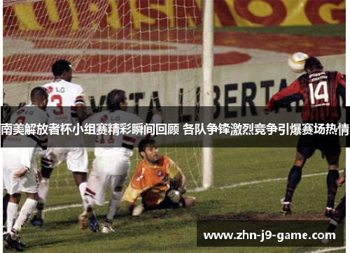南美解放者杯小组赛精彩瞬间回顾 各队争锋激烈竞争引爆赛场热情 南美解放者杯小组赛精彩瞬间回顾 各队争锋激烈竞争引爆赛场热情
