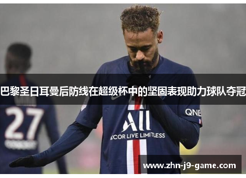 巴黎圣日耳曼后防线在超级杯中的坚固表现助力球队夺冠 巴黎圣日耳曼后防线在超级杯中的坚固表现助力球队夺冠