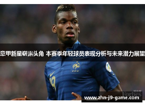 意甲新星崭露头角 本赛季年轻球员表现分析与未来潜力展望 意甲新星崭露头角 本赛季年轻球员表现分析与未来潜力展望