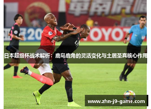 日本超级杯战术解析:鹿岛鹿角的灵活变化与土居圣真核心作用 日本超级杯战术解析:鹿岛鹿角的灵活变化与土居圣真核心作用