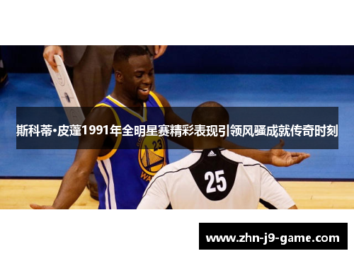 斯科蒂·皮蓬1991年全明星赛精彩表现引领风骚成就传奇时刻 斯科蒂·皮蓬1991年全明星赛精彩表现引领风骚成就传奇时刻
