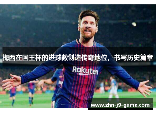 梅西在国王杯的进球数创造传奇地位,书写历史篇章 梅西在国王杯的进球数创造传奇地位,书写历史篇章