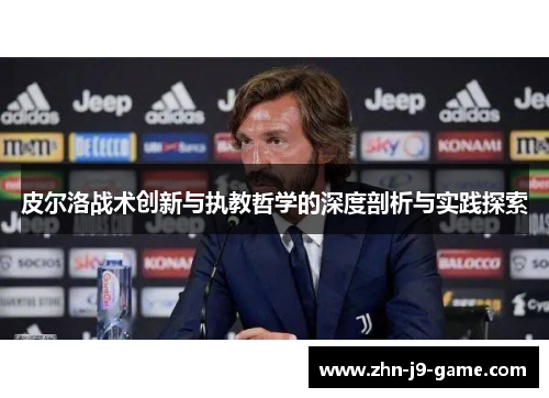 皮尔洛战术创新与执教哲学的深度剖析与实践探索 皮尔洛战术创新与执教哲学的深度剖析与实践探索