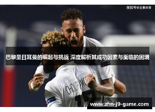 巴黎圣日耳曼的崛起与挑战 深度解析其成功因素与面临的困境 巴黎圣日耳曼的崛起与挑战 深度解析其成功因素与面临的困境