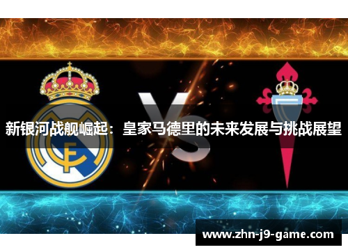 新银河战舰崛起:皇家马德里的未来发展与挑战展望 新银河战舰崛起:皇家马德里的未来发展与挑战展望