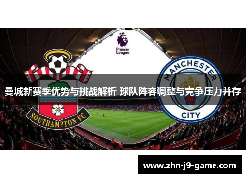 曼城新赛季优势与挑战解析 球队阵容调整与竞争压力并存 曼城新赛季优势与挑战解析 球队阵容调整与竞争压力并存