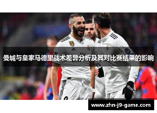 曼城与皇家马德里战术差异分析及其对比赛结果的影响 曼城与皇家马德里战术差异分析及其对比赛结果的影响