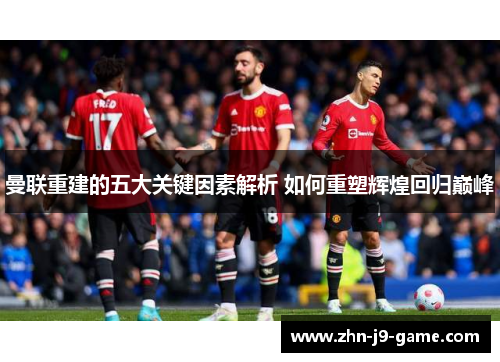曼联重建的五大关键因素解析 如何重塑辉煌回归巅峰 曼联重建的五大关键因素解析 如何重塑辉煌回归巅峰