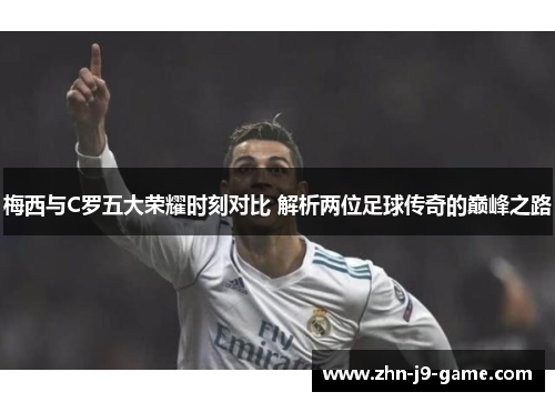 梅西与C罗五大荣耀时刻对比 解析两位足球传奇的巅峰之路 梅西与C罗五大荣耀时刻对比 解析两位足球传奇的巅峰之路