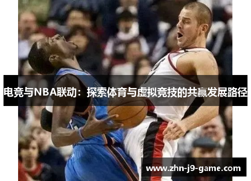 电竞与NBA联动:探索体育与虚拟竞技的共赢发展路径 电竞与NBA联动:探索体育与虚拟竞技的共赢发展路径