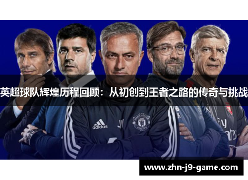 英超球队辉煌历程回顾:从初创到王者之路的传奇与挑战 英超球队辉煌历程回顾:从初创到王者之路的传奇与挑战