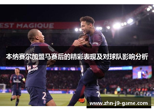 本纳赛尔加盟马赛后的精彩表现及对球队影响分析 本纳赛尔加盟马赛后的精彩表现及对球队影响分析