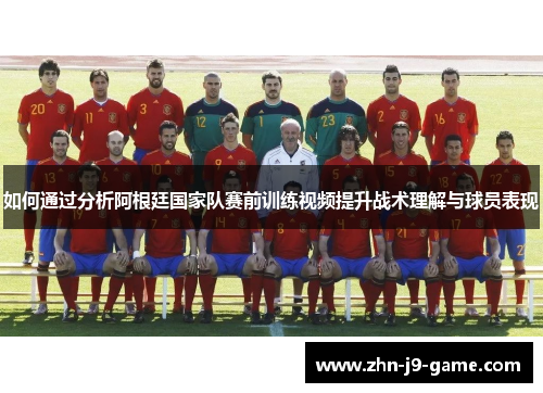 如何通过分析阿根廷国家队赛前训练视频提升战术理解与球员表现 如何通过分析阿根廷国家队赛前训练视频提升战术理解与球员表现