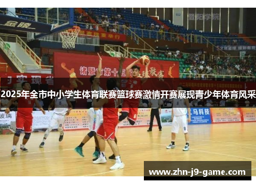 2025年全市中小学生体育联赛篮球赛激情开赛展现青少年体育风采 2025年全市中小学生体育联赛篮球赛激情开赛展现青少年体育风采