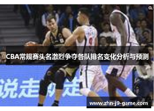 CBA常规赛头名激烈争夺各队排名变化分析与预测 CBA常规赛头名激烈争夺各队排名变化分析与预测