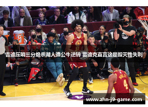 吉迪压哨三分绝杀湖人遭公牛逆转 雷迪克直言这是毁灭性失利 吉迪压哨三分绝杀湖人遭公牛逆转 雷迪克直言这是毁灭性失利