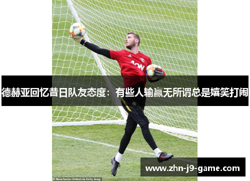 德赫亚回忆昔日队友态度:有些人输赢无所谓总是嬉笑打闹 德赫亚回忆昔日队友态度:有些人输赢无所谓总是嬉笑打闹