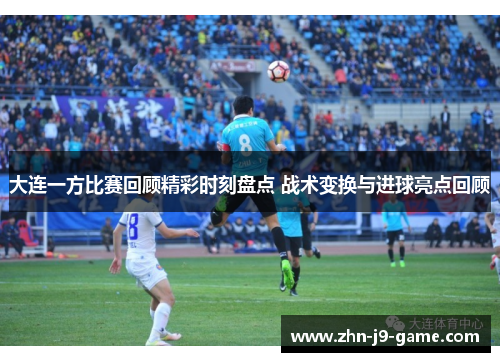 大连一方比赛回顾精彩时刻盘点 战术变换与进球亮点回顾 大连一方比赛回顾精彩时刻盘点 战术变换与进球亮点回顾