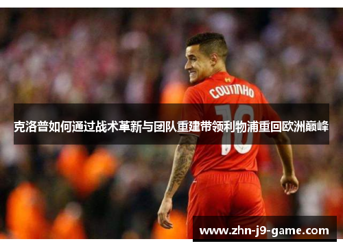 克洛普如何通过战术革新与团队重建带领利物浦重回欧洲巅峰 克洛普如何通过战术革新与团队重建带领利物浦重回欧洲巅峰