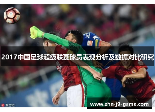 2017中国足球超级联赛球员表现分析及数据对比研究 2017中国足球超级联赛球员表现分析及数据对比研究