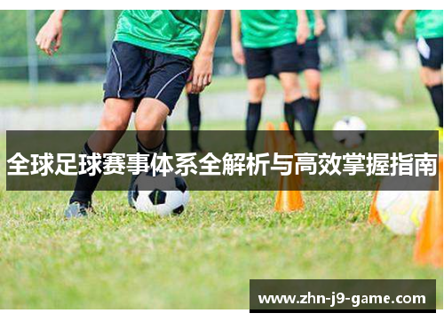 全球足球赛事体系全解析与高效掌握指南 全球足球赛事体系全解析与高效掌握指南