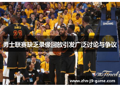 勇士联赛缺乏录像回放引发广泛讨论与争议 勇士联赛缺乏录像回放引发广泛讨论与争议