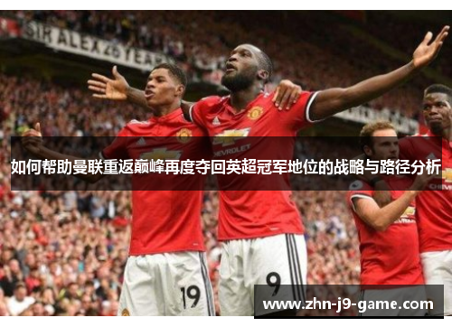 如何帮助曼联重返巅峰再度夺回英超冠军地位的战略与路径分析 如何帮助曼联重返巅峰再度夺回英超冠军地位的战略与路径分析