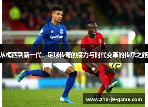 从梅西到新一代:足球传奇的接力与时代变革的传承之路 从梅西到新一代:足球传奇的接力与时代变革的传承之路