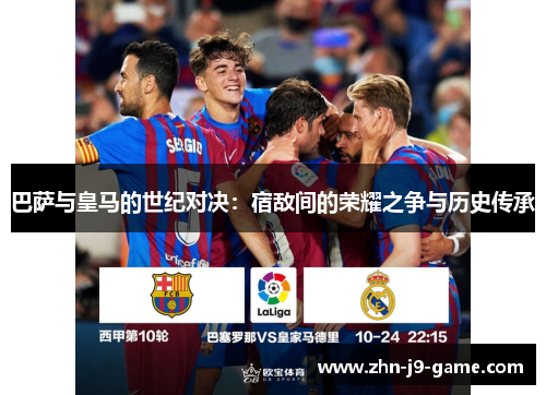巴萨与皇马的世纪对决:宿敌间的荣耀之争与历史传承 巴萨与皇马的世纪对决:宿敌间的荣耀之争与历史传承