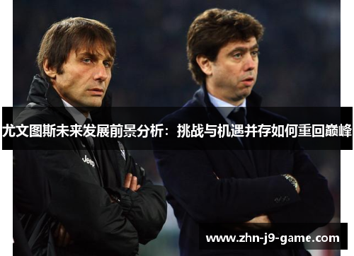 尤文图斯未来发展前景分析:挑战与机遇并存如何重回巅峰 尤文图斯未来发展前景分析:挑战与机遇并存如何重回巅峰