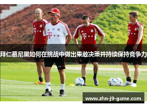 拜仁慕尼黑如何在挑战中做出果敢决策并持续保持竞争力 拜仁慕尼黑如何在挑战中做出果敢决策并持续保持竞争力