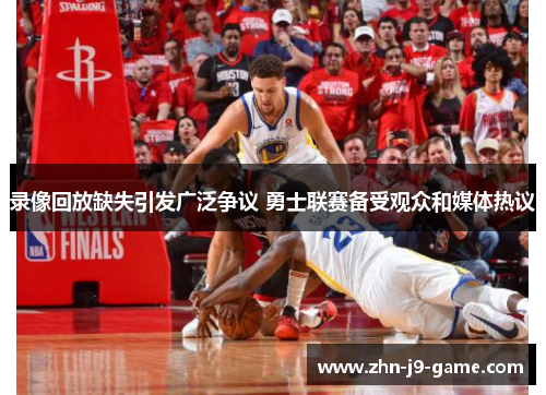 录像回放缺失引发广泛争议 勇士联赛备受观众和媒体热议 录像回放缺失引发广泛争议 勇士联赛备受观众和媒体热议