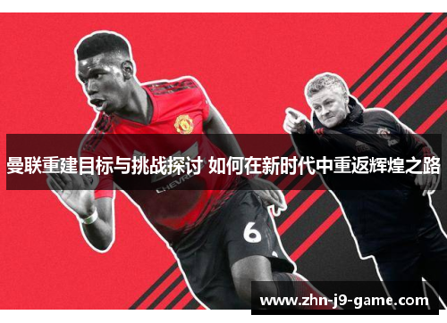 曼联重建目标与挑战探讨 如何在新时代中重返辉煌之路 曼联重建目标与挑战探讨 如何在新时代中重返辉煌之路
