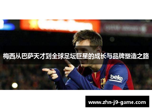 梅西从巴萨天才到全球足坛巨星的成长与品牌塑造之路 梅西从巴萨天才到全球足坛巨星的成长与品牌塑造之路