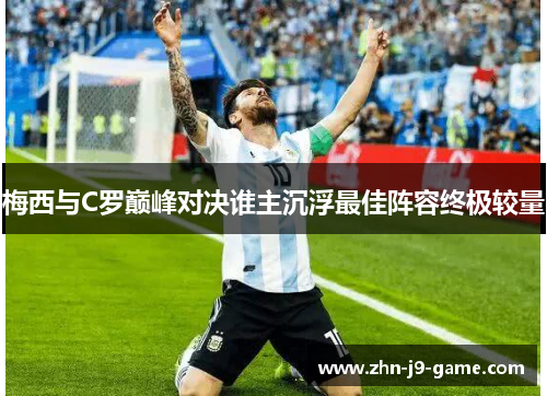 梅西与C罗巅峰对决谁主沉浮最佳阵容终极较量 梅西与C罗巅峰对决谁主沉浮最佳阵容终极较量