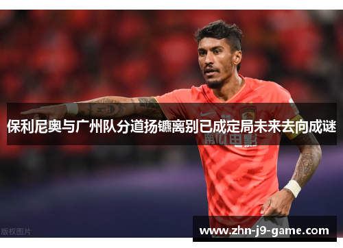 保利尼奥与广州队分道扬镳离别已成定局未来去向成谜 保利尼奥与广州队分道扬镳离别已成定局未来去向成谜