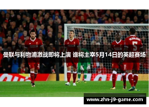 曼联与利物浦激战即将上演 谁将主宰5月14日的英超赛场 曼联与利物浦激战即将上演 谁将主宰5月14日的英超赛场