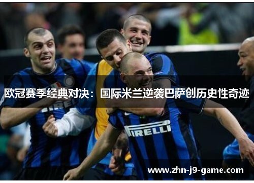 欧冠赛季经典对决:国际米兰逆袭巴萨创历史性奇迹 欧冠赛季经典对决:国际米兰逆袭巴萨创历史性奇迹