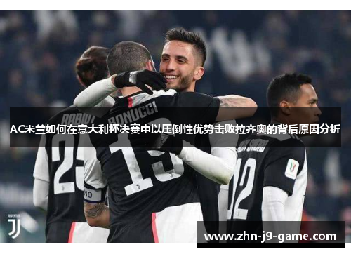 AC米兰如何在意大利杯决赛中以压倒性优势击败拉齐奥的背后原因分析 AC米兰如何在意大利杯决赛中以压倒性优势击败拉齐奥的背后原因分析