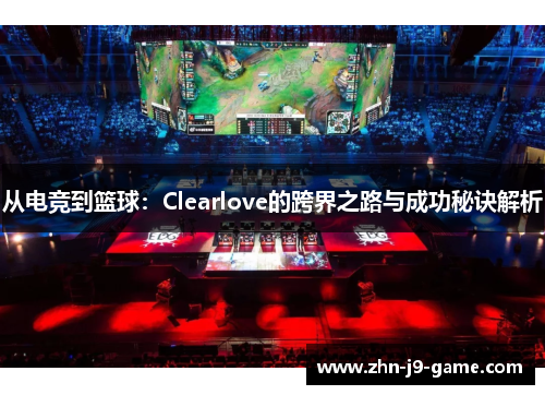 从电竞到篮球:Clearlove的跨界之路与成功秘诀解析 从电竞到篮球:Clearlove的跨界之路与成功秘诀解析