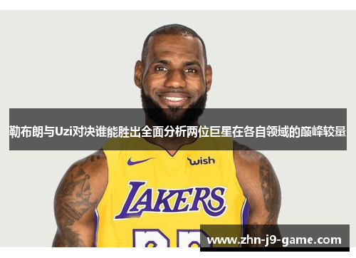 勒布朗与Uzi对决谁能胜出全面分析两位巨星在各自领域的巅峰较量 勒布朗与Uzi对决谁能胜出全面分析两位巨星在各自领域的巅峰较量