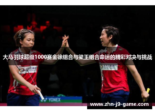 大马羽球超级1000赛金徐组合与梁王组合命运的精彩对决与挑战 大马羽球超级1000赛金徐组合与梁王组合命运的精彩对决与挑战