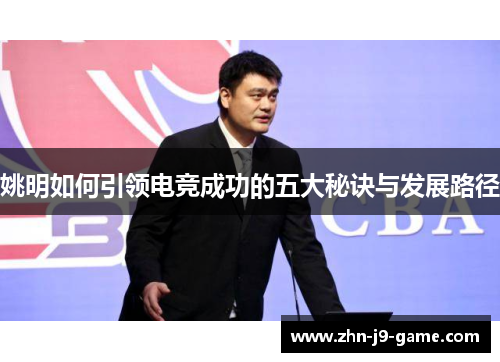 姚明如何引领电竞成功的五大秘诀与发展路径 姚明如何引领电竞成功的五大秘诀与发展路径