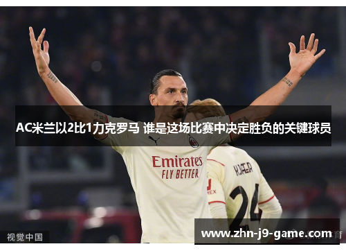 AC米兰以2比1力克罗马 谁是这场比赛中决定胜负的关键球员 AC米兰以2比1力克罗马 谁是这场比赛中决定胜负的关键球员